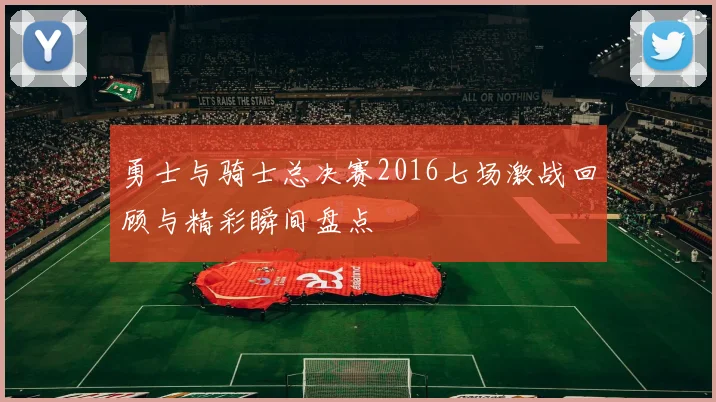 勇士与骑士总决赛2016七场激战回顾与精彩瞬间盘点