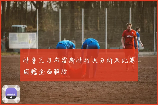 特鲁瓦与布雷斯特对决分析及比赛前瞻全面解读