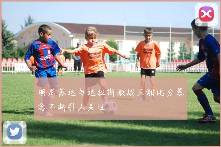 明尼苏达与达拉斯激战正酣比分悬念不断引人关注