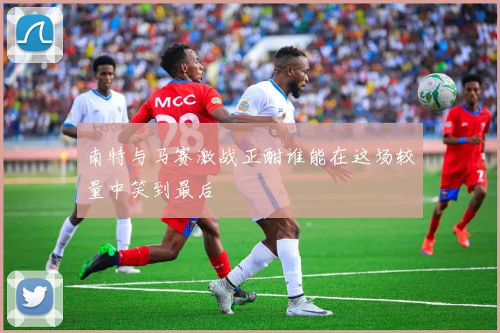 南特与马赛激战正酣谁能在这场较量中笑到最后